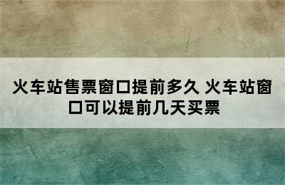 火车站售票窗口提前多久 火车站窗口可以提前几天买票